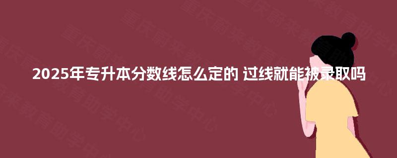2025年专升本分数线怎么定的 过线就能被录取吗