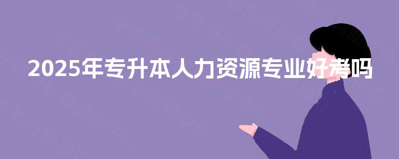 2025年专升本人力资源专业好考吗