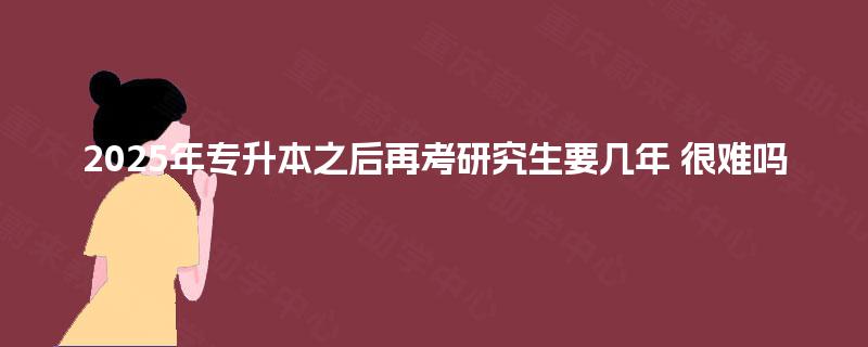 2025年专升本之后再考研究生要几年 很难吗
