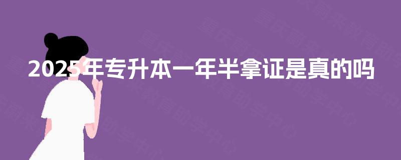 2025年专升本一年半拿证是真的吗 2025年专升本一年半拿证是真的吗