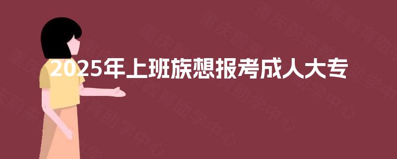 2025年上班族想报考成人大专
