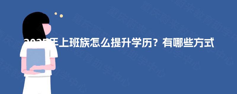 2025年上班族怎么提升学历？有哪些方式
