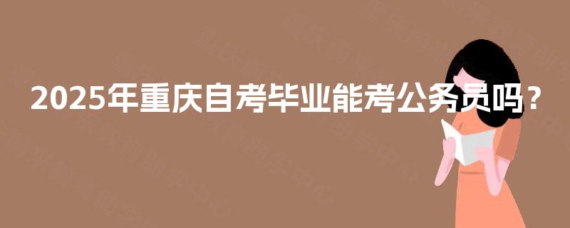 2025年重庆自考毕业能考公务员吗？