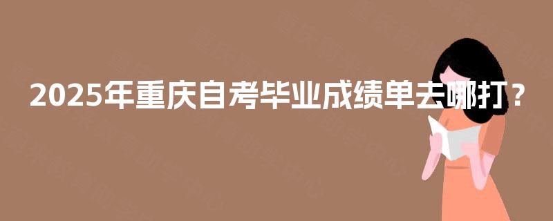 2025年重庆自考毕业成绩单去哪打？