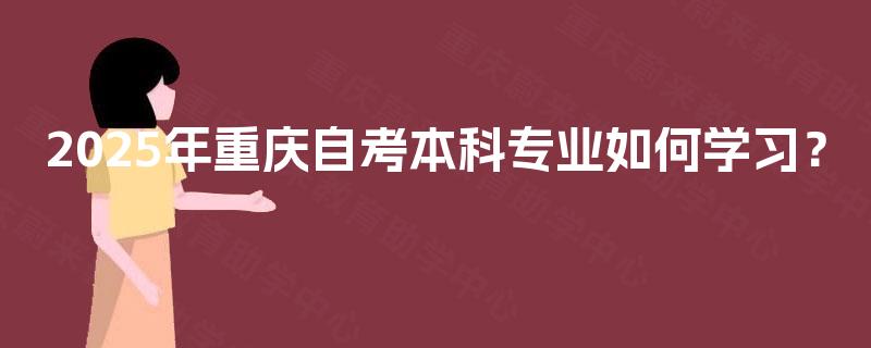 2025年重庆自考本科专业如何学习？