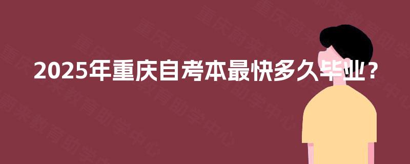 2025年重庆自考本最快多久毕业? 2025年重庆自考本最快多久毕业?