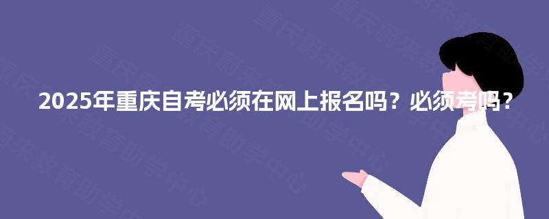 2025年重庆自考必须在网上报名吗?必须考吗? 2025年重庆自考必须在网上报名吗?必须考吗?