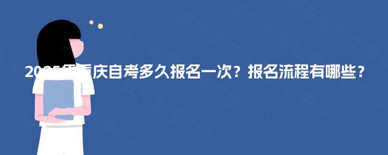 2025年重庆自考多久报名一次?报名流程有哪些? 2025年重庆自考多久报名一次?报名流程有哪些?