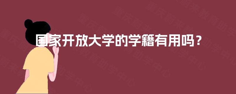 国家开放大学的学籍有用吗? 国家开放大学的学籍有用吗?