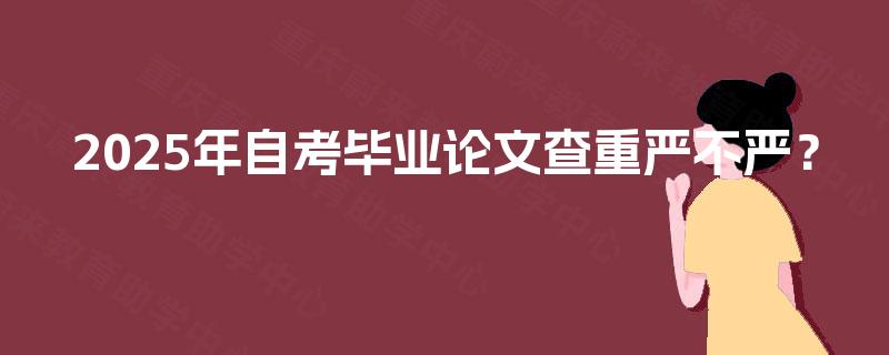 2025年自考毕业论文查重严不严？