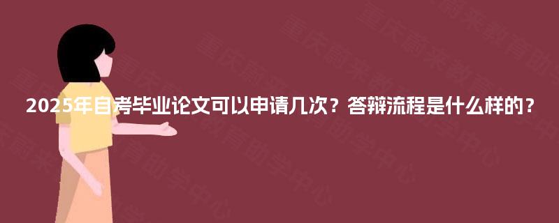 2025年自考毕业论文可以申请几次?答辩流程是什么样的? 2025年自考毕业论文可以申请几次?答辩流程是什么样的?