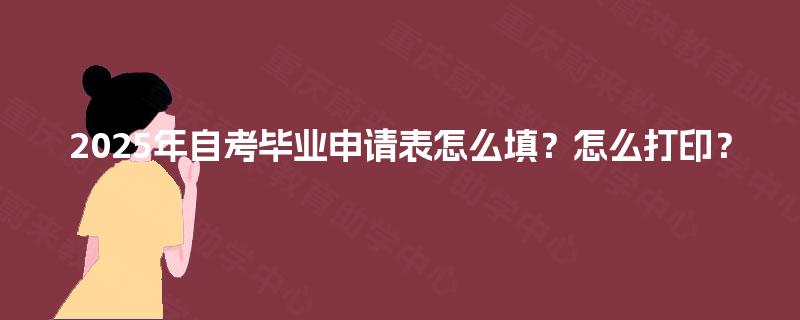 2025年自考毕业申请表怎么填?怎么打印? 2025年自考毕业申请表怎么填?怎么打印?