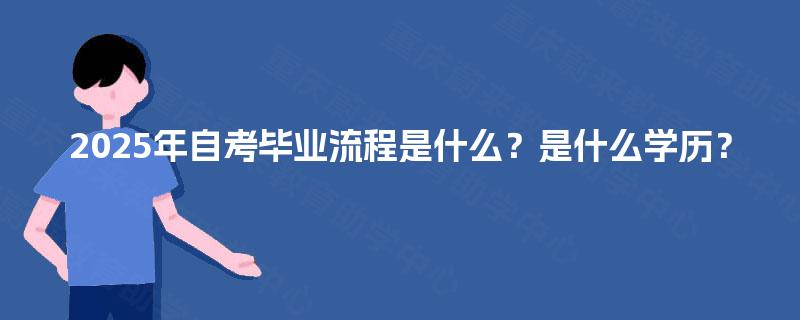 2025年自考毕业流程是什么?是什么学历? 2025年自考毕业流程是什么?是什么学历?