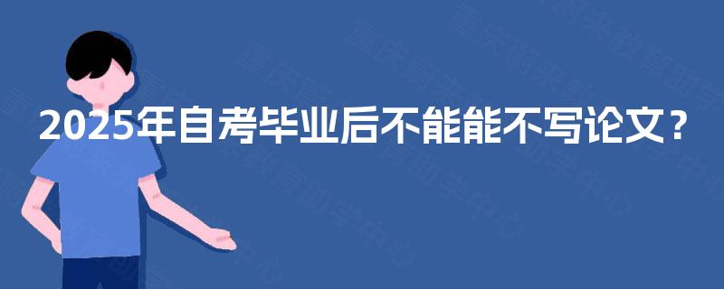2025年自考毕业后不能能不写论文？