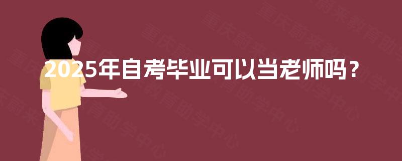 2025年自考毕业可以当老师吗? 2025年自考毕业可以当老师吗?