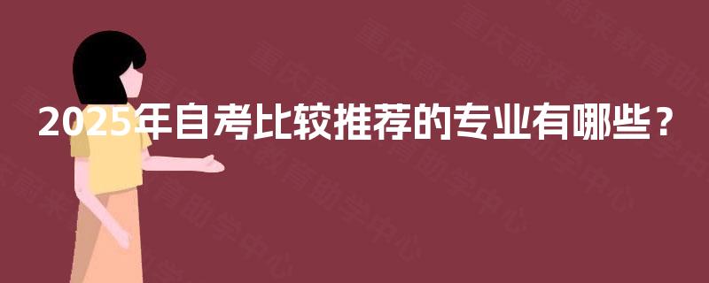 2025年自考比较推荐的专业有哪些? 2025年自考比较推荐的专业有哪些?