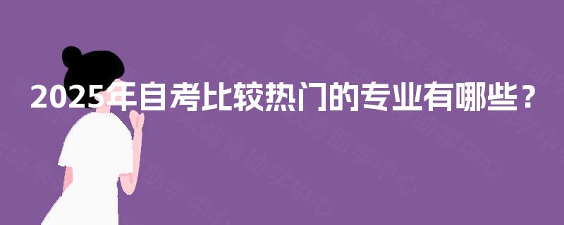 2025年自考比较热门的专业有哪些? 2025年自考比较热门的专业有哪些?