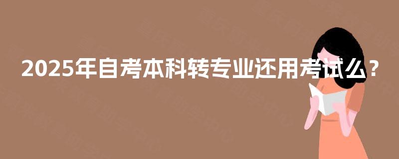 2025年自考本科转专业还用考试么？