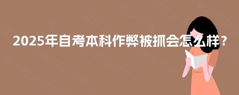 2025年自考本科作弊被抓会怎么样？