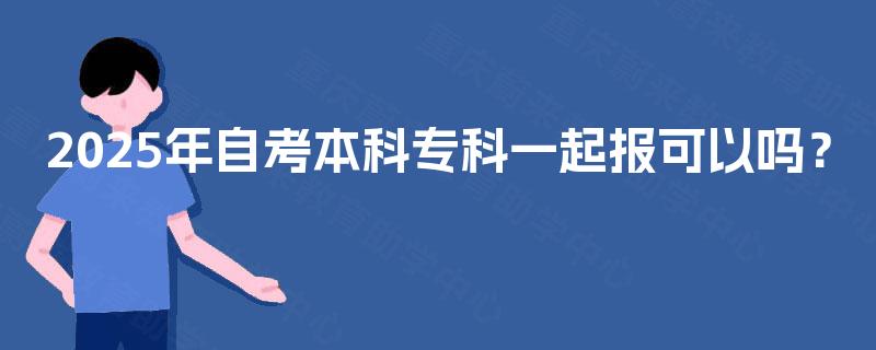 2025年自考本科专科一起报可以吗？
