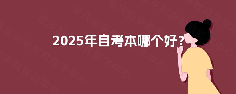 2025年自考本哪个好? 2025年自考本哪个好?