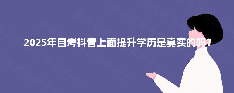 2025年自考抖音上面提升学历是真实的吗? 2025年自考抖音上面提升学历是真实的吗?