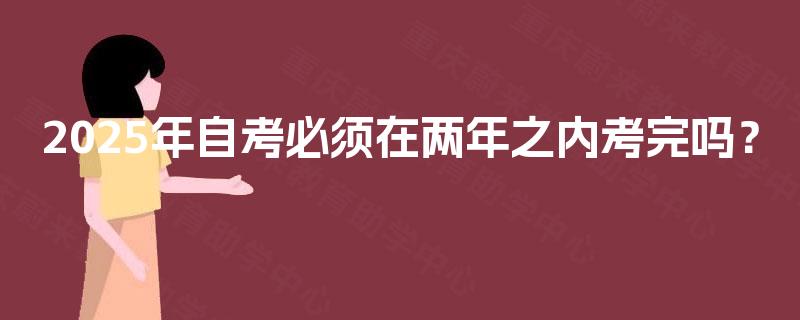 2025年自考必须在两年之内考完吗？