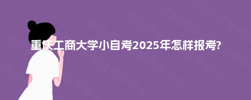 重庆工商大学小自考2025年怎样报考? 重庆工商大学小自考2025年怎样报考?