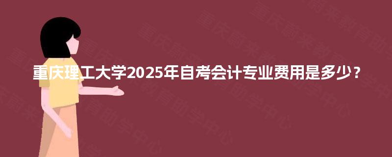 重庆理工大学2025年自考会计专业费用是多少? 重庆理工大学2025年自考会计专业费用是多少?
