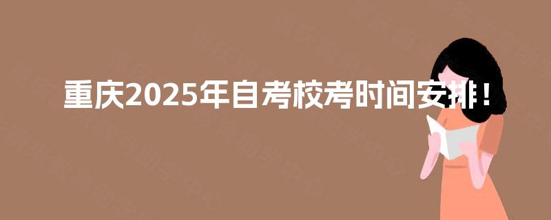重庆2025年自考校考时间安排! 重庆2025年自考校考时间安排!