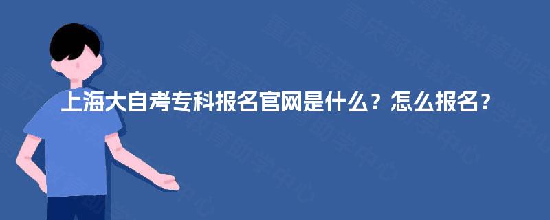 上海大自考专科报名官网是什么?怎么报名? 上海大自考专科报名官网是什么?怎么报名?