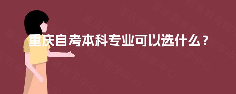重庆自考本科专业可以选什么? 重庆自考本科专业可以选什么?