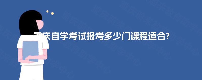 重庆自学考试报考多少门课程适合? 重庆自学考试报考多少门课程适合?
