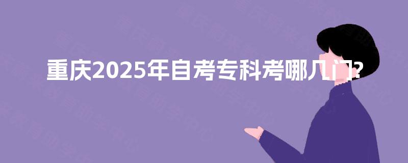 重庆2025年自考专科考哪几门? 重庆2025年自考专科考哪几门?