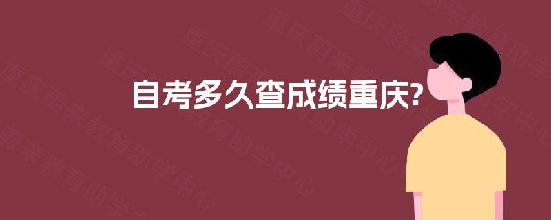 自考多久查成绩重庆? 自考多久查成绩重庆?