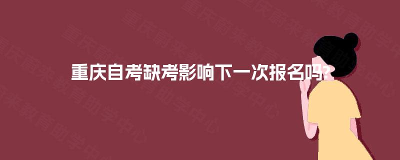 重庆自考缺考影响下一次报名吗? 重庆自考缺考影响下一次报名吗?
