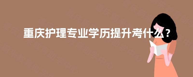 重庆护理专业学历提升考什么？