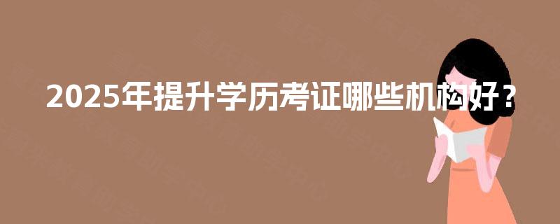 2025年提升学历考证哪些机构好？