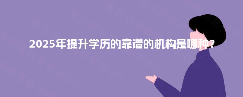 2025年提升学历的靠谱的机构是哪种? 2025年提升学历的靠谱的机构是哪种?