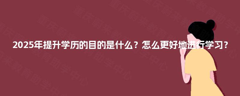 2025年提升学历的目的是什么?怎么更好地进行学习? 2025年提升学历的目的是什么?怎么更好地进行学习?