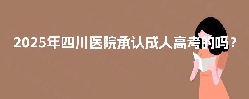 2025年四川医院承认成人高考的吗？