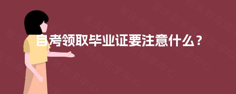 自考领取毕业证要注意什么? 自考领取毕业证要注意什么?