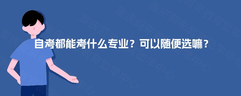 自考都能考什么专业?可以随便选嘛? 自考都能考什么专业?可以随便选嘛?