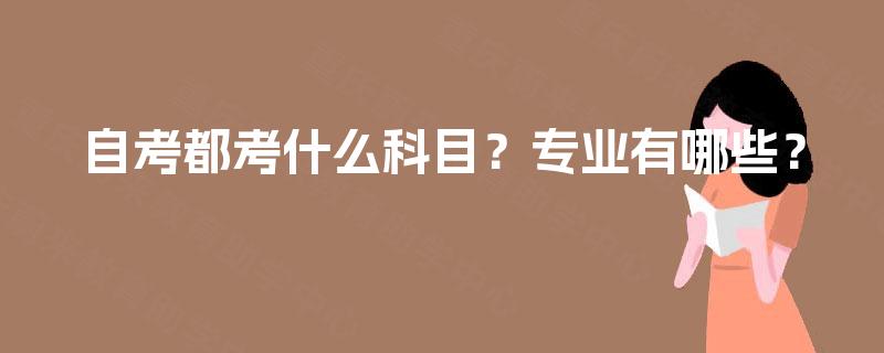 自考都考什么科目?专业有哪些? 自考都考什么科目?专业有哪些?