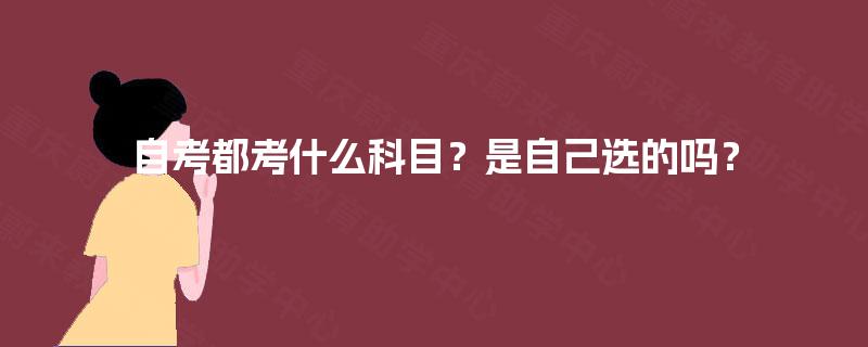 自考都考什么科目?是自己选的吗? 自考都考什么科目?是自己选的吗?
