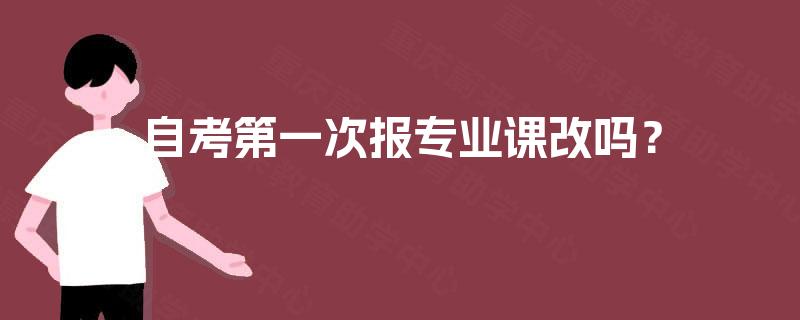 自考第一次报专业课改吗? 自考第一次报专业课改吗?