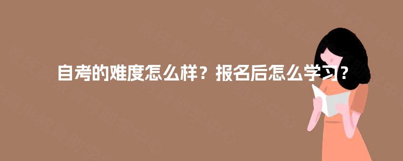 自考的难度怎么样?报名后怎么学习? 自考的难度怎么样?报名后怎么学习?