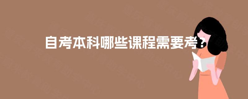 自考本科哪些课程需要考? 自考本科哪些课程需要考?