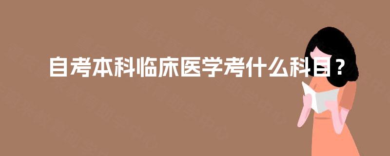 自考本科临床医学考什么科目? 自考本科临床医学考什么科目?