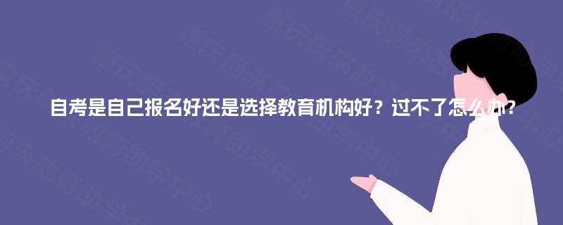 自考是自己报名好还是选择教育机构好?过不了怎么办? 自考是自己报名好还是选择教育机构好?过不了怎么办?